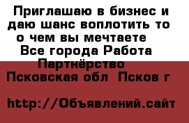 Приглашаю в бизнес и даю шанс воплотить то, о чем вы мечтаете!  - Все города Работа » Партнёрство   . Псковская обл.,Псков г.